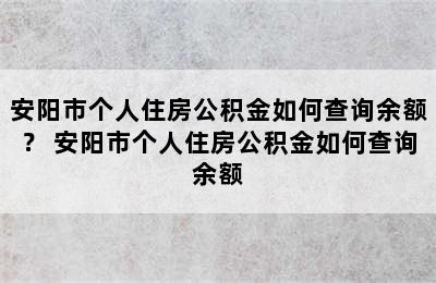 安阳市个人住房公积金如何查询余额？ 安阳市个人住房公积金如何查询余额